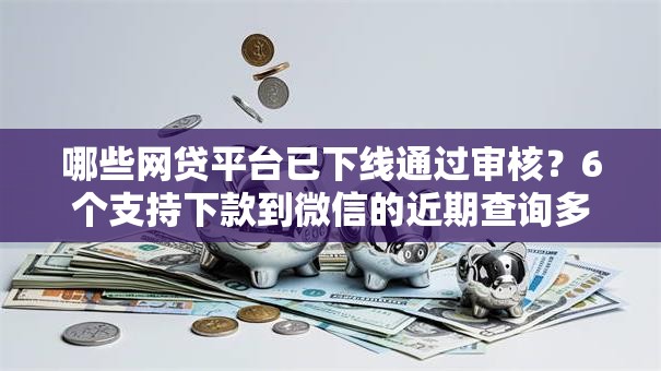 哪些网贷平台已下线通过审核？6个支持下款到微信的近期查询多负债高还能出额度的口子