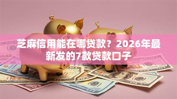 芝麻信用能在哪贷款？2026年最新发的7款贷款口子