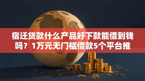 宿迁贷款什么产品好下款能借到钱吗？1万元无门槛借款5个平台推荐