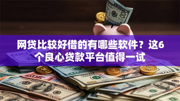 网贷比较好借的有哪些软件？这6个良心贷款平台值得一试