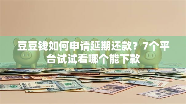 豆豆钱如何申请延期还款？7个平台试试看哪个能下款