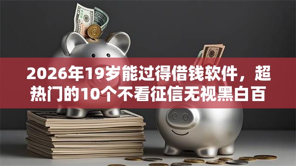 2026年19岁能过得借钱软件，超热门的10个不看征信无视黑白百分百下款软件推荐
