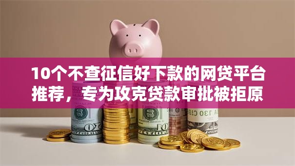 10个不查征信好下款的网贷平台推荐，专为攻克贷款审批被拒原因难题