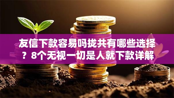 友信下款容易吗拢共有哪些选择?8个无视一切是人就下款详解 友信下款容易吗拢共有哪些选择?8个无视一切是人就下款详解