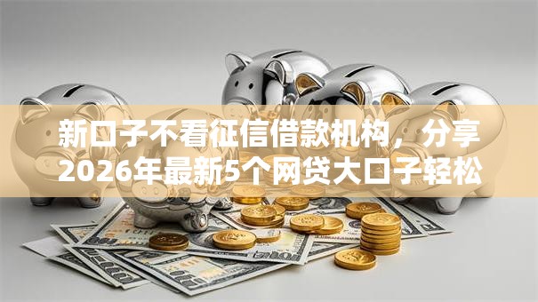 新口子不看征信借款机构,分享2026年最新5个网贷大口子轻松借软件 新口子不看征信借款机构,分享2026年最新5个网贷大口子轻松借软件