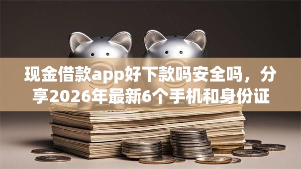 现金借款app好下款吗安全吗，分享2026年最新6个手机和身份证快速借钱口子