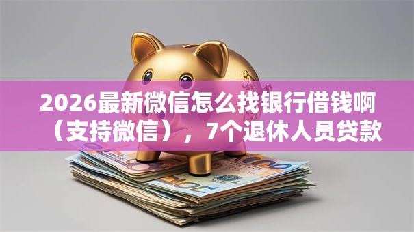 2026最新微信怎么找银行借钱啊（支持微信），7个退休人员贷款平台无私分享