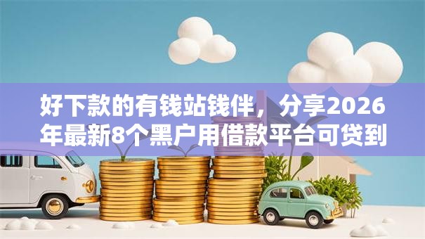 好下款的有钱站钱伴,分享2026年最新8个黑户用借款平台可贷到款 好下款的有钱站钱伴,分享2026年最新8个黑户用借款平台可贷到款