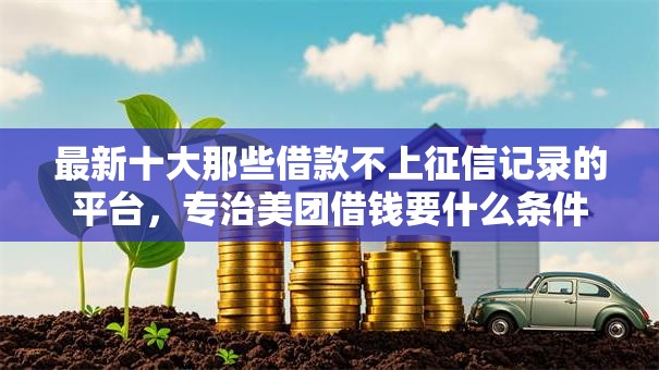 最新十大那些借款不上征信记录的平台，专治美团借钱要什么条件