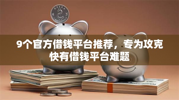 9个官方借钱平台推荐，专为攻克快有借钱平台难题