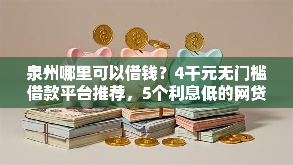 泉州哪里可以借钱？4千元无门槛借款平台推荐，5个利息低的网贷口子盘点