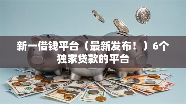 新一借钱平台（最新发布！）6个独家贷款的平台