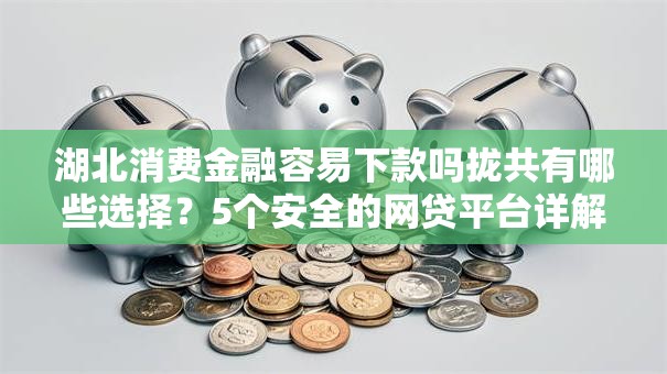 湖北消费金融容易下款吗拢共有哪些选择？5个安全的网贷平台详解