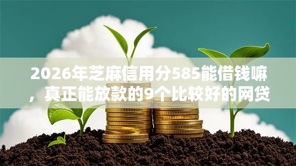 2026年芝麻信用分585能借钱嘛，真正能放款的9个比较好的网贷平台推荐
