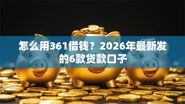 怎么用361借钱？2026年最新发的6款贷款口子