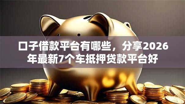 口子借款平台有哪些，分享2026年最新7个车抵押贷款平台好