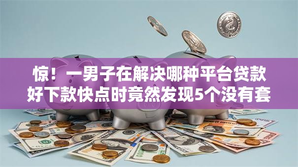 惊!一男子在解决哪种平台贷款好下款快点时竟然发现5个没有套路的网贷平台,事后分享了出来 惊!一男子在解决哪种平台贷款好下款快点时竟然发现5个没有套路的网贷平台,事后分享了出来