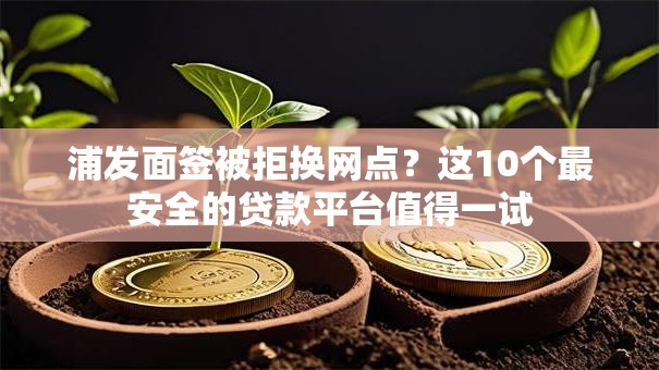浦发面签被拒换网点?这10个最安全的贷款平台值得一试 浦发面签被拒换网点?这10个最安全的贷款平台值得一试