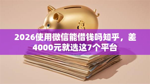 2026使用微信能借钱吗知乎，差4000元就选这7个平台