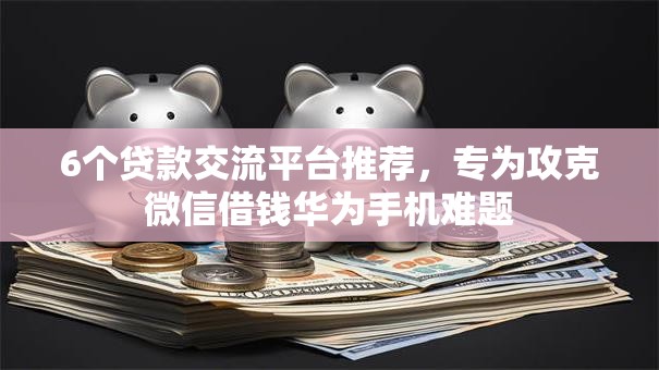 6个贷款交流平台推荐，专为攻克微信借钱华为手机难题