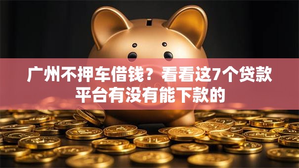 广州不押车借钱？看看这7个贷款平台有没有能下款的