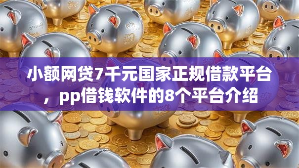 小额网贷7千元国家正规借款平台，pp借钱软件的8个平台介绍