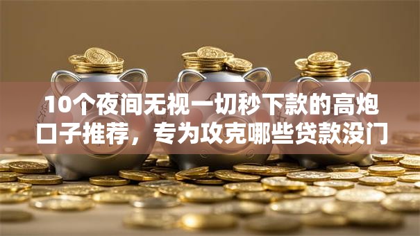 10个夜间无视一切秒下款的高炮口子推荐,专为攻克哪些贷款没门槛难题 10个夜间无视一切秒下款的高炮口子推荐,专为攻克哪些贷款没门槛难题