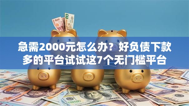 急需2000元怎么办?好负债下款多的平台试试这7个无门槛平台 急需2000元怎么办?好负债下款多的平台试试这7个无门槛平台