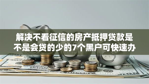 解决不看征信的房产抵押贷款是不是会贷的少的7个黑户可快速办理小额贷款业务的口子分享 解决不看征信的房产抵押贷款是不是会贷的少的7个黑户可快速办理小额贷款业务的口子分享