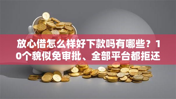 放心借怎么样好下款吗有哪些?10个貌似免审批、全部平台都拒还能下款的平台合集 放心借怎么样好下款吗有哪些?10个貌似免审批、全部平台都拒还能下款的平台合集