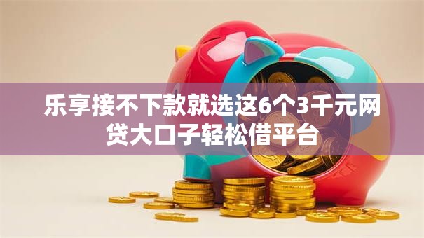 乐享接不下款就选这6个3千元网贷大口子轻松借平台 乐享接不下款就选这6个3千元网贷大口子轻松借平台