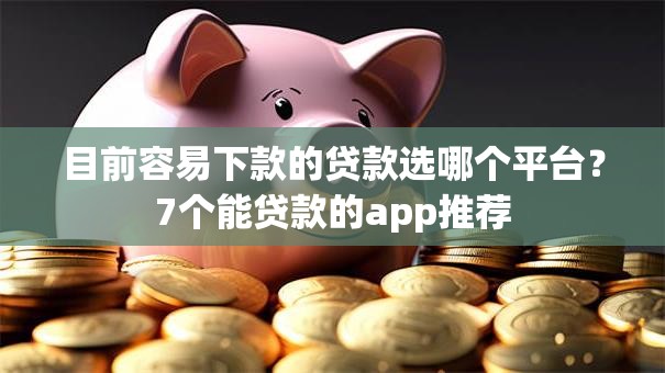 目前容易下款的贷款选哪个平台?7个能贷款的app推荐 目前容易下款的贷款选哪个平台?7个能贷款的app推荐