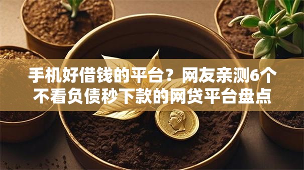 手机好借钱的平台？网友亲测6个不看负债秒下款的网贷平台盘点