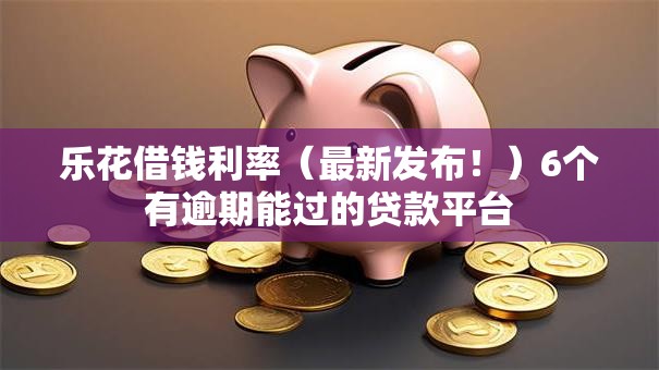 乐花借钱利率（最新发布！）6个有逾期能过的贷款平台