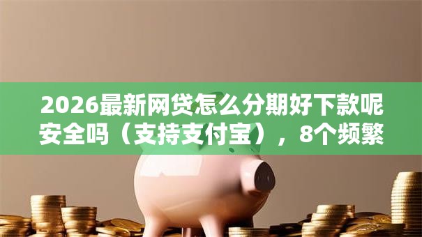 2026最新网贷怎么分期好下款呢安全吗（支持支付宝），8个频繁借款被拒借款平台还可以借无私分享