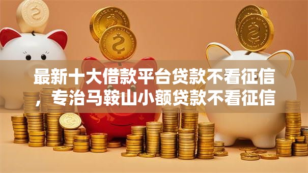 最新十大借款平台贷款不看征信，专治马鞍山小额贷款不看征信