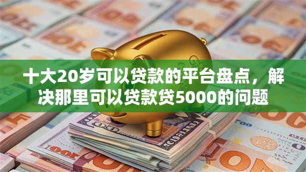 十大20岁可以贷款的平台盘点，解决那里可以贷款贷5000的问题