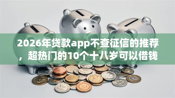 2026年贷款app不查征信的推荐，超热门的10个十八岁可以借钱的平台推荐