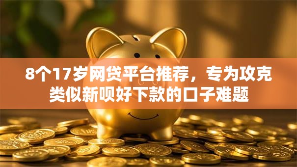 8个17岁网贷平台推荐，专为攻克类似新呗好下款的口子难题