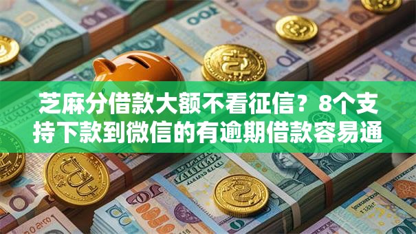 芝麻分借款大额不看征信？8个支持下款到微信的有逾期借款容易通过的口子