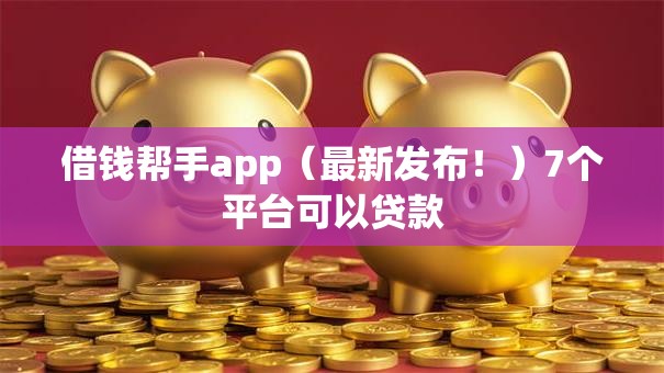 借钱帮手app（最新发布！）7个平台可以贷款