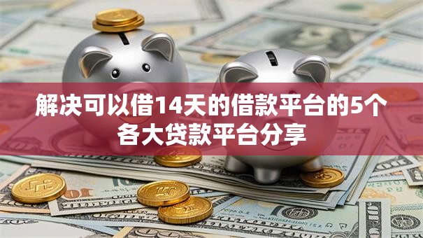 解决可以借14天的借款平台的5个各大贷款平台分享