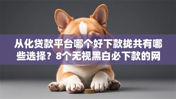 从化贷款平台哪个好下款拢共有哪些选择？8个无视黑白必下款的网贷平台详解