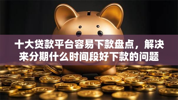 十大贷款平台容易下款盘点，解决来分期什么时间段好下款的问题