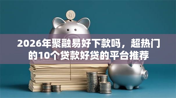 2026年聚融易好下款吗，超热门的10个贷款好贷的平台推荐