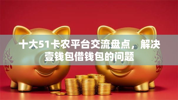 十大51卡农平台交流盘点,解决壹钱包借钱包的问题 十大51卡农平台交流盘点,解决壹钱包借钱包的问题