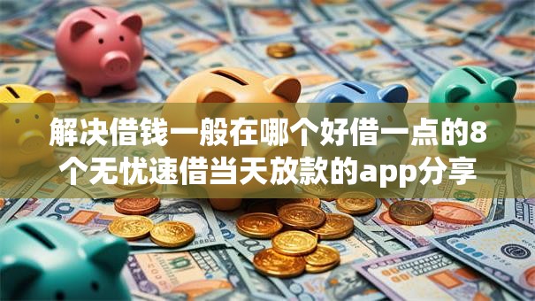解决借钱一般在哪个好借一点的8个无忧速借当天放款的app分享