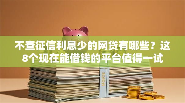 不查征信利息少的网贷有哪些?这8个现在能借钱的平台值得一试 不查征信利息少的网贷有哪些?这8个现在能借钱的平台值得一试