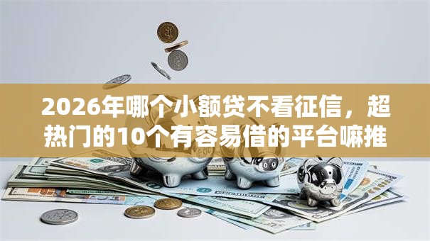 2026年哪个小额贷不看征信,超热门的10个有容易借的平台嘛推荐 2026年哪个小额贷不看征信,超热门的10个有容易借的平台嘛推荐