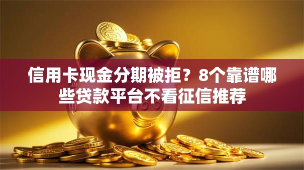 信用卡现金分期被拒？8个靠谱哪些贷款平台不看征信推荐